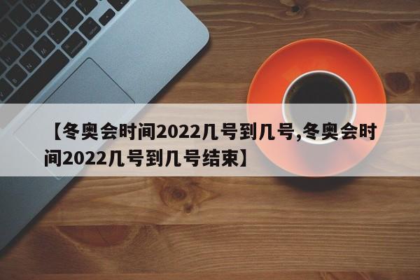 【冬奥会时间2022几号到几号,冬奥会时间2022几号到几号结束】