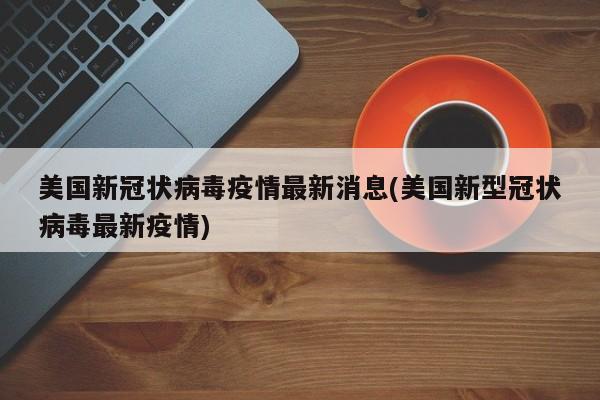 美国新冠状病毒疫情最新消息(美国新型冠状病毒最新疫情)