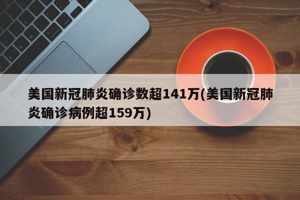 美国新冠肺炎确诊数超141万(美国新冠肺炎确诊病例超159万)