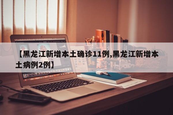 【黑龙江新增本土确诊11例,黑龙江新增本土病例2例】
