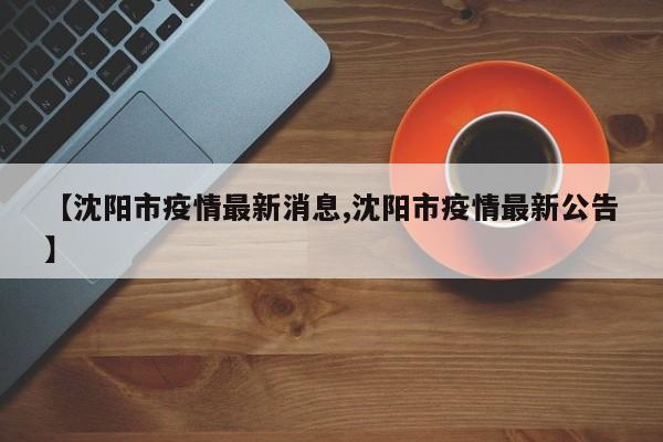 【沈阳市疫情最新消息,沈阳市疫情最新公告】