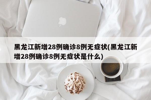 黑龙江新增28例确诊8例无症状(黑龙江新增28例确诊8例无症状是什么)