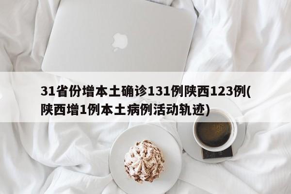 31省份增本土确诊131例陕西123例(陕西增1例本土病例活动轨迹)