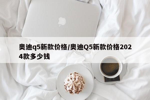 奥迪q5新款价格/奥迪Q5新款价格2024款多少钱