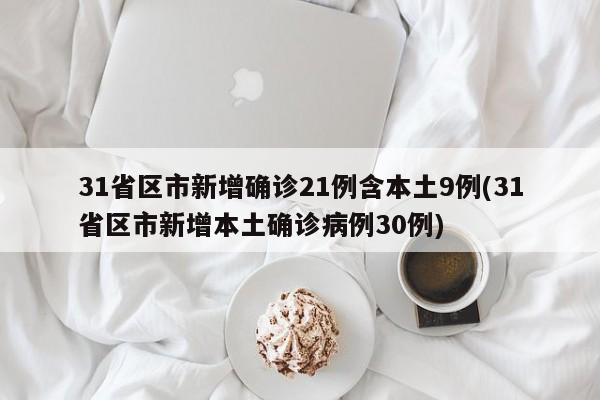 31省区市新增确诊21例含本土9例(31省区市新增本土确诊病例30例)
