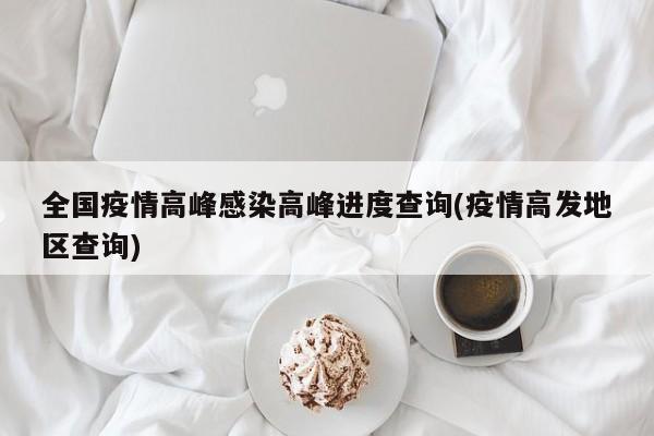 全国疫情高峰感染高峰进度查询(疫情高发地区查询)