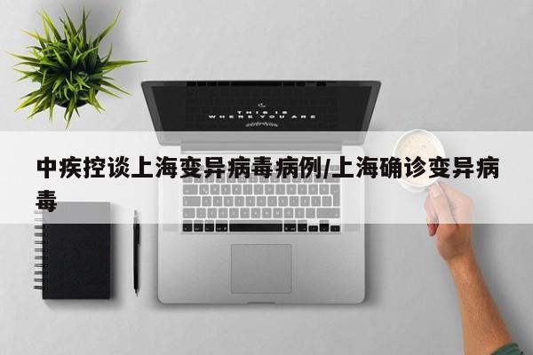中疾控谈上海变异病毒病例/上海确诊变异病毒