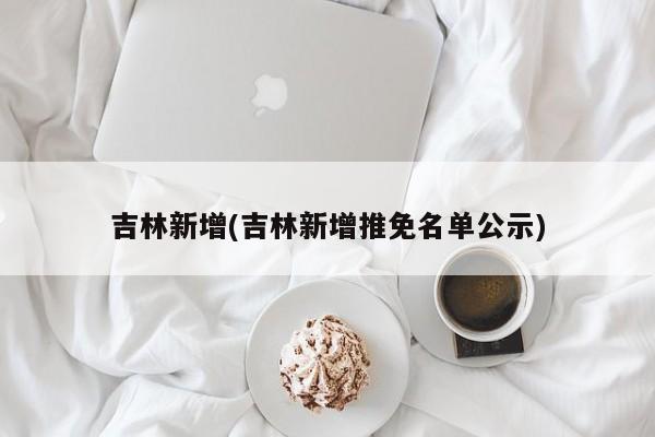 吉林新增(吉林新增推免名单公示)