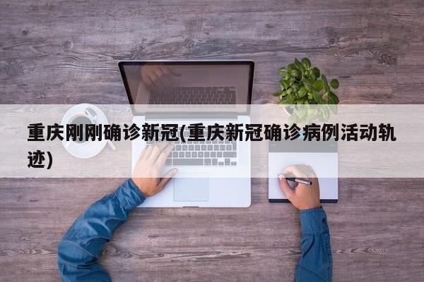 重庆刚刚确诊新冠(重庆新冠确诊病例活动轨迹)