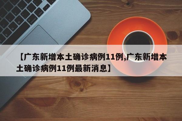 【广东新增本土确诊病例11例,广东新增本土确诊病例11例最新消息】