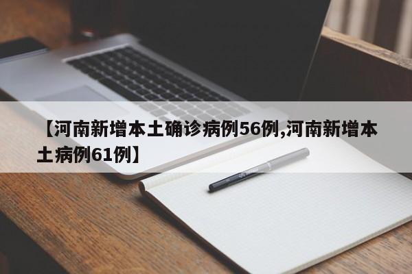 【河南新增本土确诊病例56例,河南新增本土病例61例】