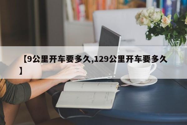 【9公里开车要多久,129公里开车要多久】