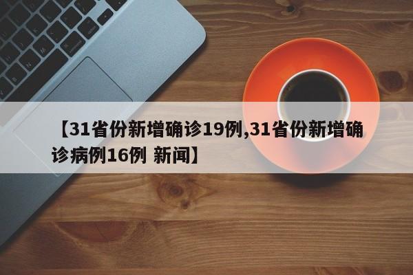 【31省份新增确诊19例,31省份新增确诊病例16例 新闻】
