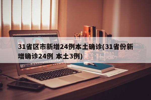 31省区市新增24例本土确诊(31省份新增确诊24例 本土3例)