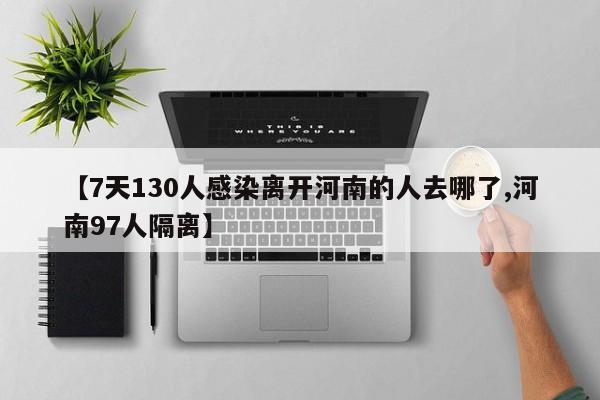 【7天130人感染离开河南的人去哪了,河南97人隔离】