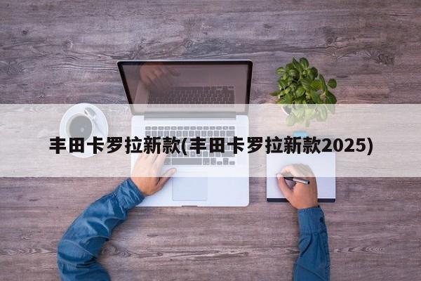 丰田卡罗拉新款(丰田卡罗拉新款2025)