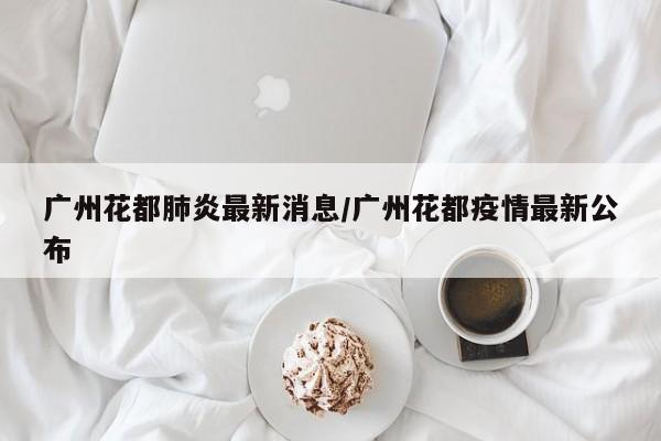 广州花都肺炎最新消息/广州花都疫情最新公布