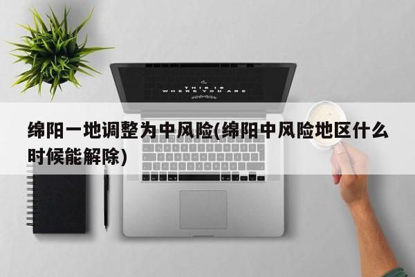 绵阳一地调整为中风险(绵阳中风险地区什么时候能解除)