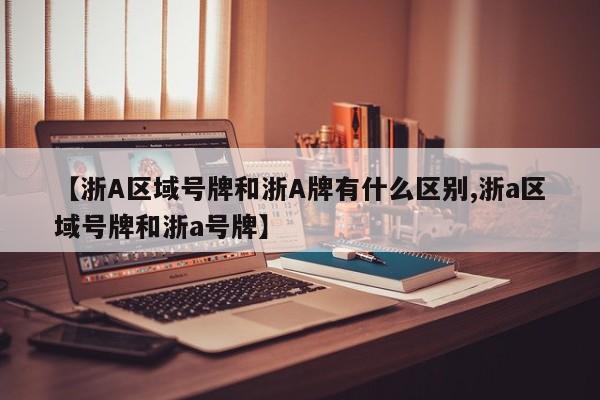 【浙A区域号牌和浙A牌有什么区别,浙a区域号牌和浙a号牌】