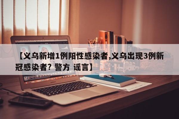 【义乌新增1例阳性感染者,义乌出现3例新冠感染者? 警方 谣言】