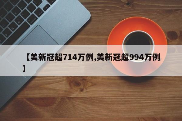 【美新冠超714万例,美新冠超994万例】