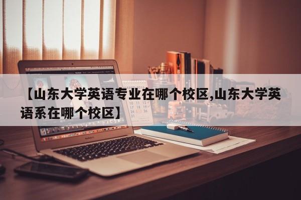 【山东大学英语专业在哪个校区,山东大学英语系在哪个校区】
