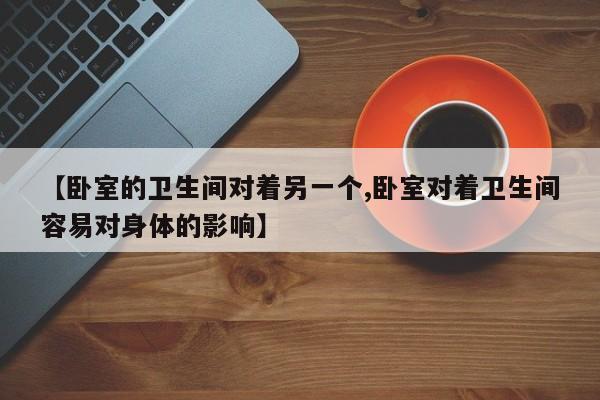 【卧室的卫生间对着另一个,卧室对着卫生间容易对身体的影响】