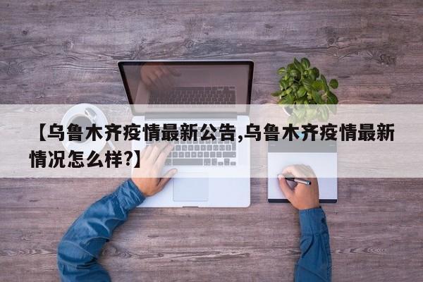 【乌鲁木齐疫情最新公告,乌鲁木齐疫情最新情况怎么样?】