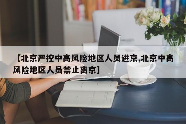 【北京严控中高风险地区人员进京,北京中高风险地区人员禁止离京】