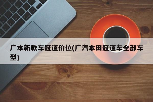 广本新款车冠道价位(广汽本田冠道车全部车型)