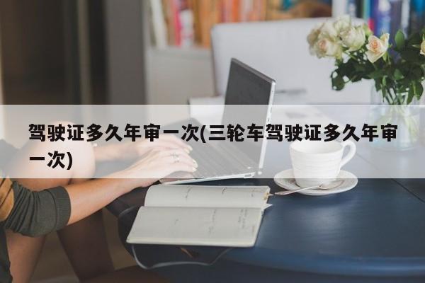 驾驶证多久年审一次(三轮车驾驶证多久年审一次)