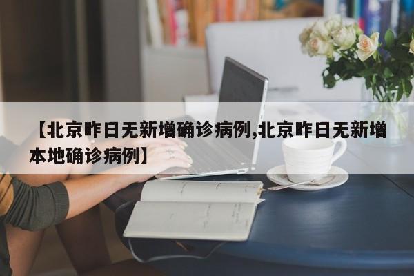 【北京昨日无新增确诊病例,北京昨日无新增本地确诊病例】