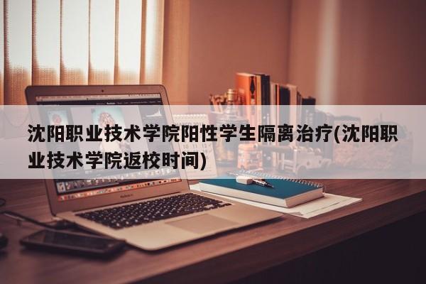 沈阳职业技术学院阳性学生隔离治疗(沈阳职业技术学院返校时间)