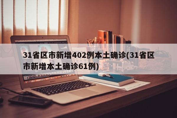 31省区市新增402例本土确诊(31省区市新增本土确诊61例)