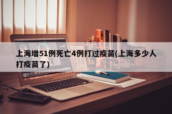 上海增51例死亡4例打过疫苗(上海多少人打疫苗了)