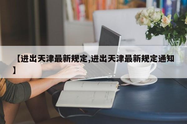 【进出天津最新规定,进出天津最新规定通知】