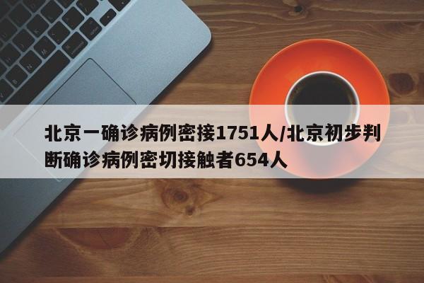 北京一确诊病例密接1751人/北京初步判断确诊病例密切接触者654人