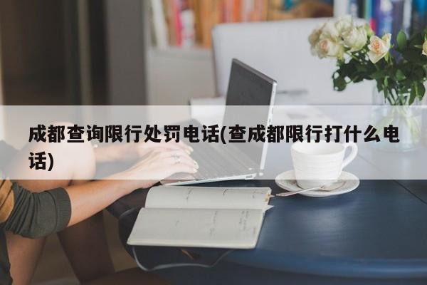 成都查询限行处罚电话(查成都限行打什么电话)