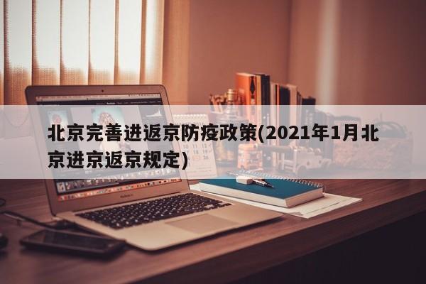 北京完善进返京防疫政策(2021年1月北京进京返京规定)