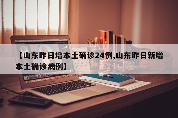 【山东昨日增本土确诊24例,山东昨日新增本土确诊病例】