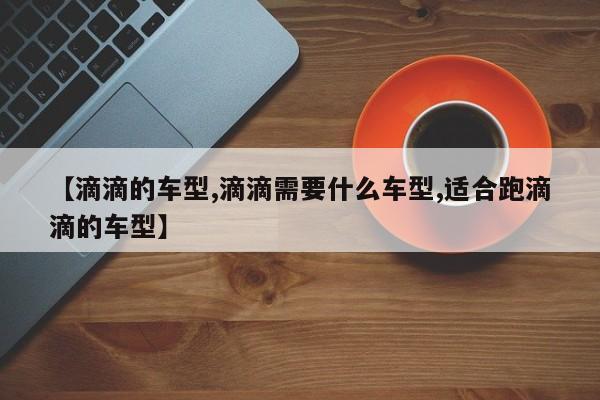 【滴滴的车型,滴滴需要什么车型,适合跑滴滴的车型】