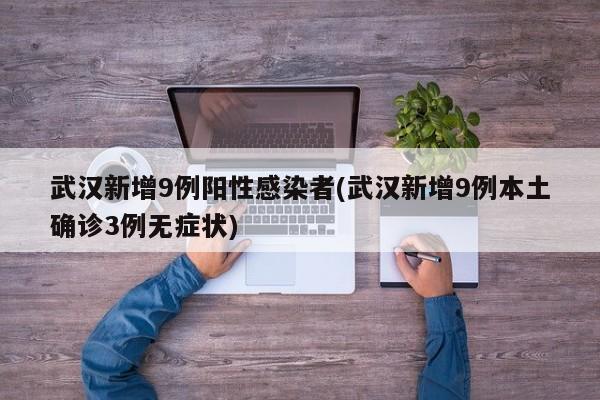 武汉新增9例阳性感染者(武汉新增9例本土确诊3例无症状)