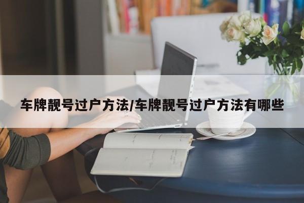 车牌靓号过户方法/车牌靓号过户方法有哪些