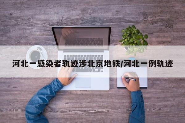 河北一感染者轨迹涉北京地铁/河北一例轨迹
