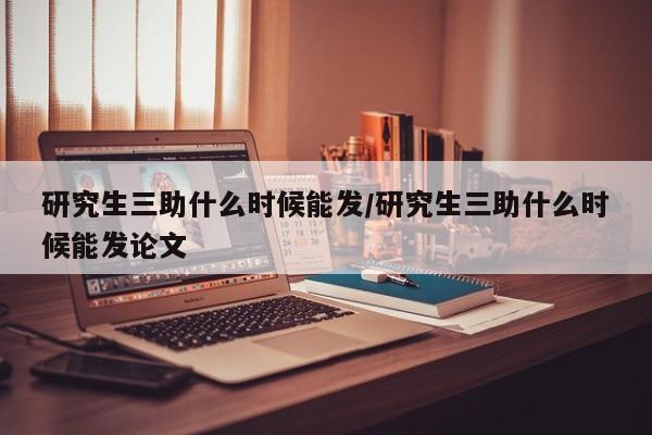 研究生三助什么时候能发/研究生三助什么时候能发论文