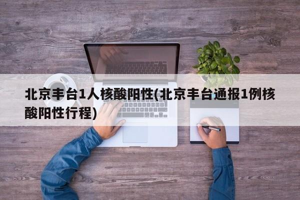 北京丰台1人核酸阳性(北京丰台通报1例核酸阳性行程)