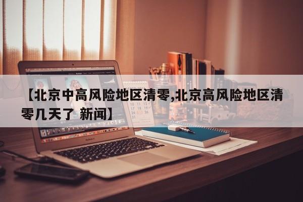 【北京中高风险地区清零,北京高风险地区清零几天了 新闻】