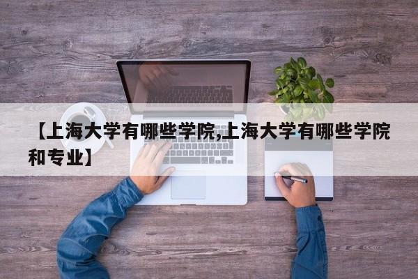 【上海大学有哪些学院,上海大学有哪些学院和专业】