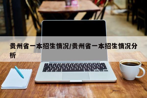 贵州省一本招生情况/贵州省一本招生情况分析