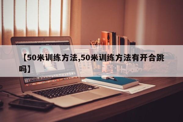 【50米训练方法,50米训练方法有开合跳吗】